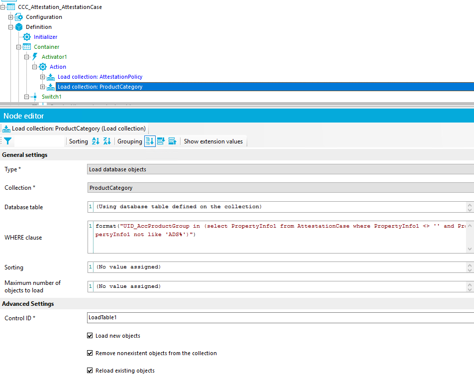 CCC_Attestation_AttestationCase Configuration [30 Definition Initializer Container Activator I Action Load collection: Attestationpolicy Load collection: ProductCategor} Switch I Node editor Load collection: ProductCategory (Load collection) Show extension values Gene ral settings Type • Collection Database table WHERE clause Sorting Maximum number of objects to load Advanced Settings Control ID Sorting z; Grouping Load database objects ProductCategory U s ing database table defined on the "U ID AzeProduetGroup in like ' ADS*' ) " ) I (No ass ) I (No ass ) LoadTabIeI Load new objects 'select AttestationCase ' Remove nonexistent objects from the collection Reload existing objects 
